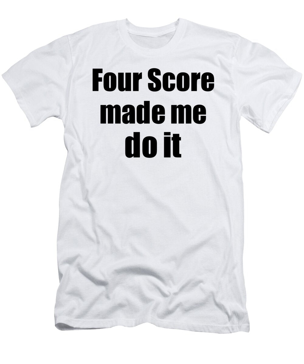 Four Score Made Me Do It Funny Drink Lover Gift Funny Gift Ideas T-Shirt