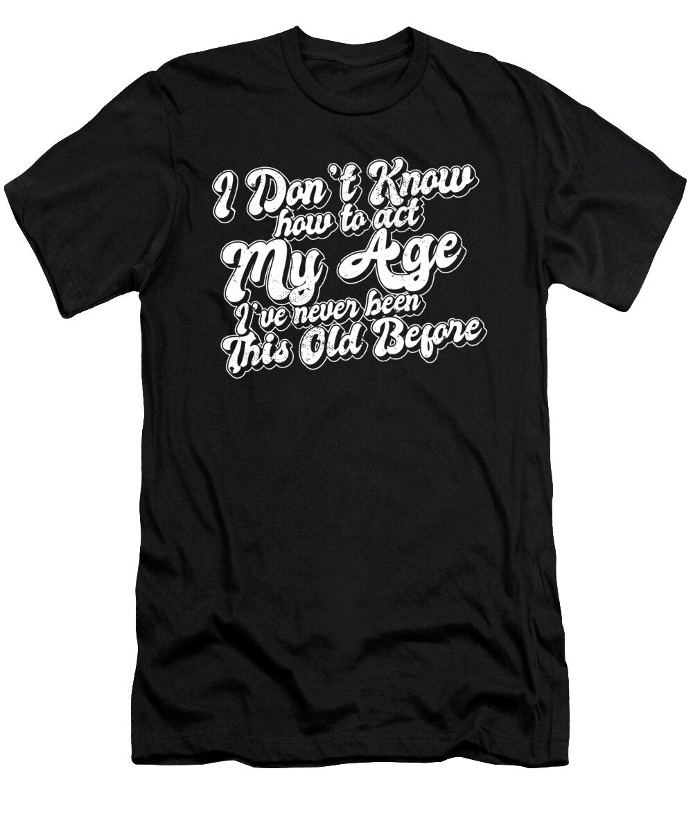Funny Birthday Joke I Dont Know How to Act My Age Aging Maximus Designs T-Shirt