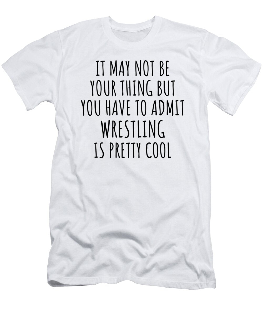 Funny Wrestling You Have to Admit Is Pretty Cool Hilarious Gift Idea for Hobby Lover Fanatic Quote Fan Gag Funnygiftscreation T-Shirt