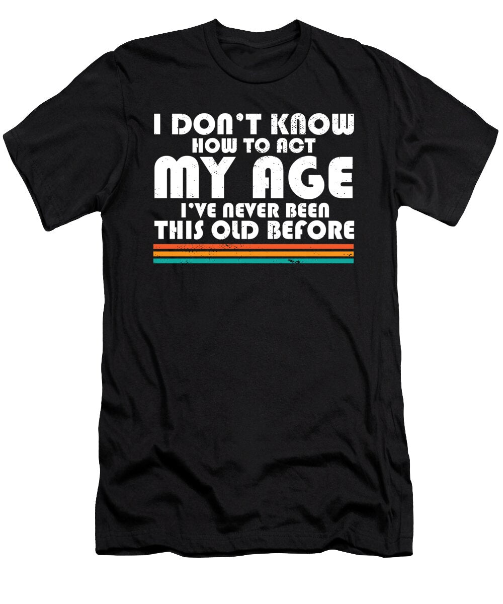 I Dont Know How to Act My Age Funny Adulting Quote Aging Maximus Designs T-Shirt