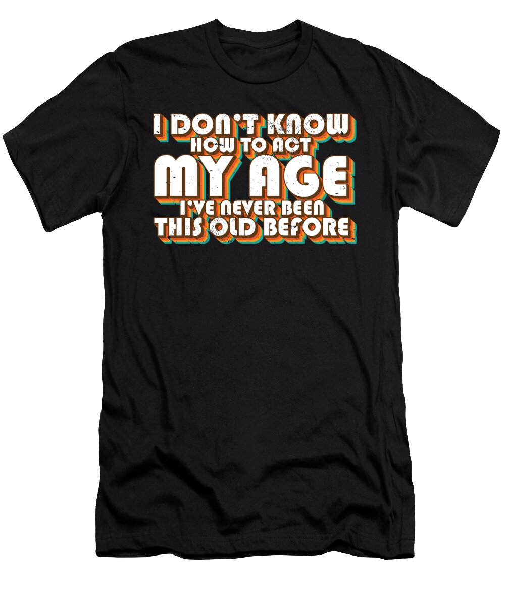 I Dont Know How to Act My Age Funny Birthday Joke Retro Maximus Designs T-Shirt