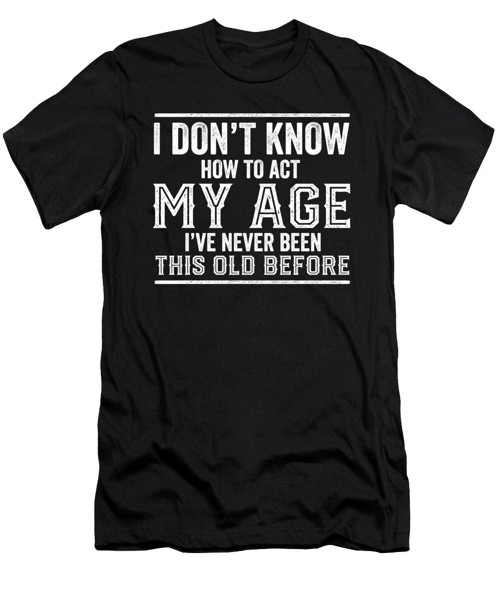I Dont Know How to Act My Age Funny Birthday Quote Aging Maximus Designs T-Shirt