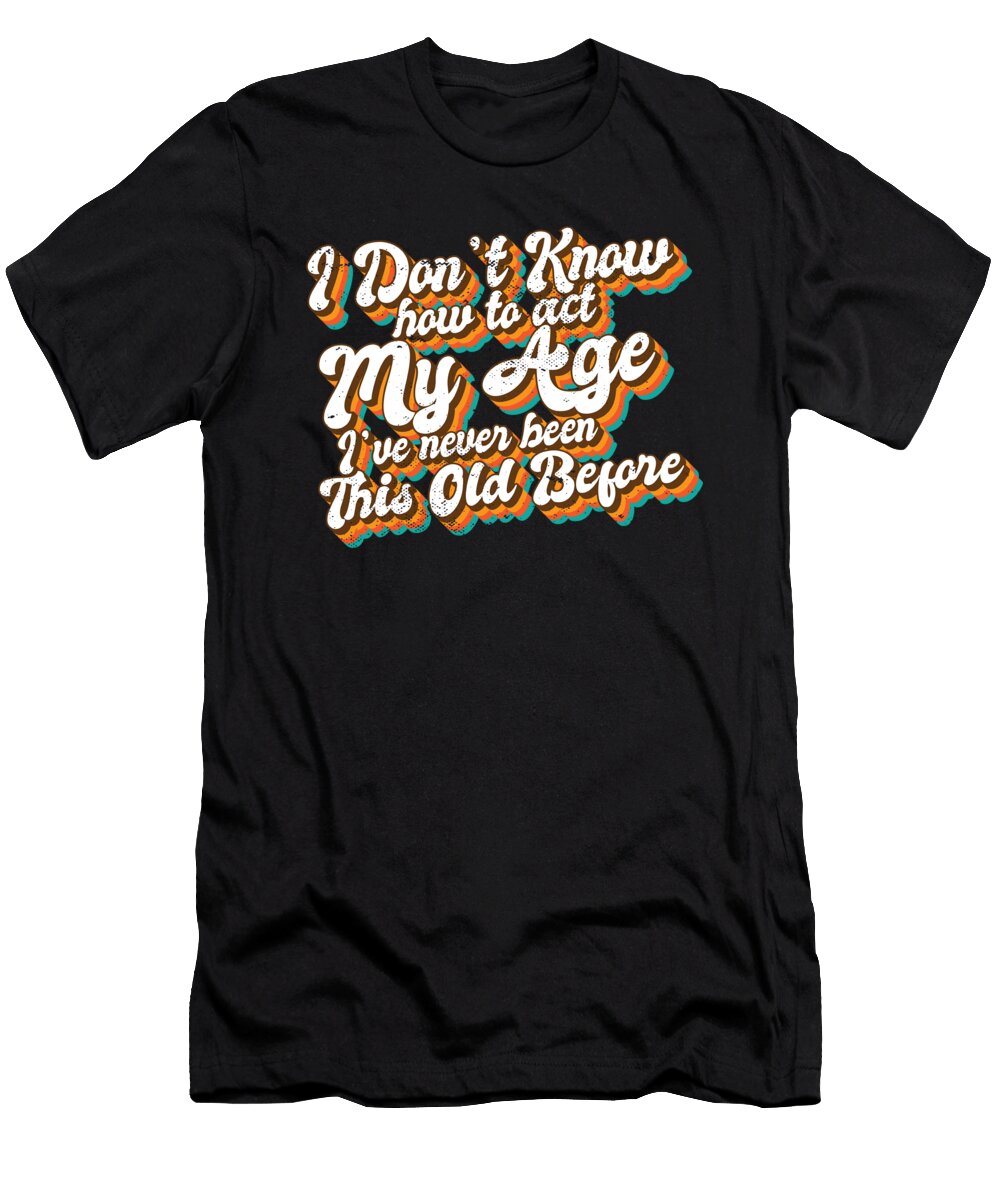 I Dont Know How to Act My Age Funny Old People Birthday Maximus Designs T-Shirt