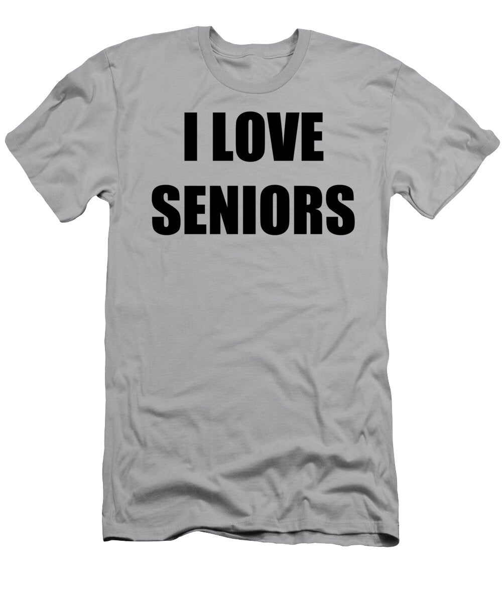 I Love Seniors Funny Gift Idea Funny Gift Ideas T-Shirt