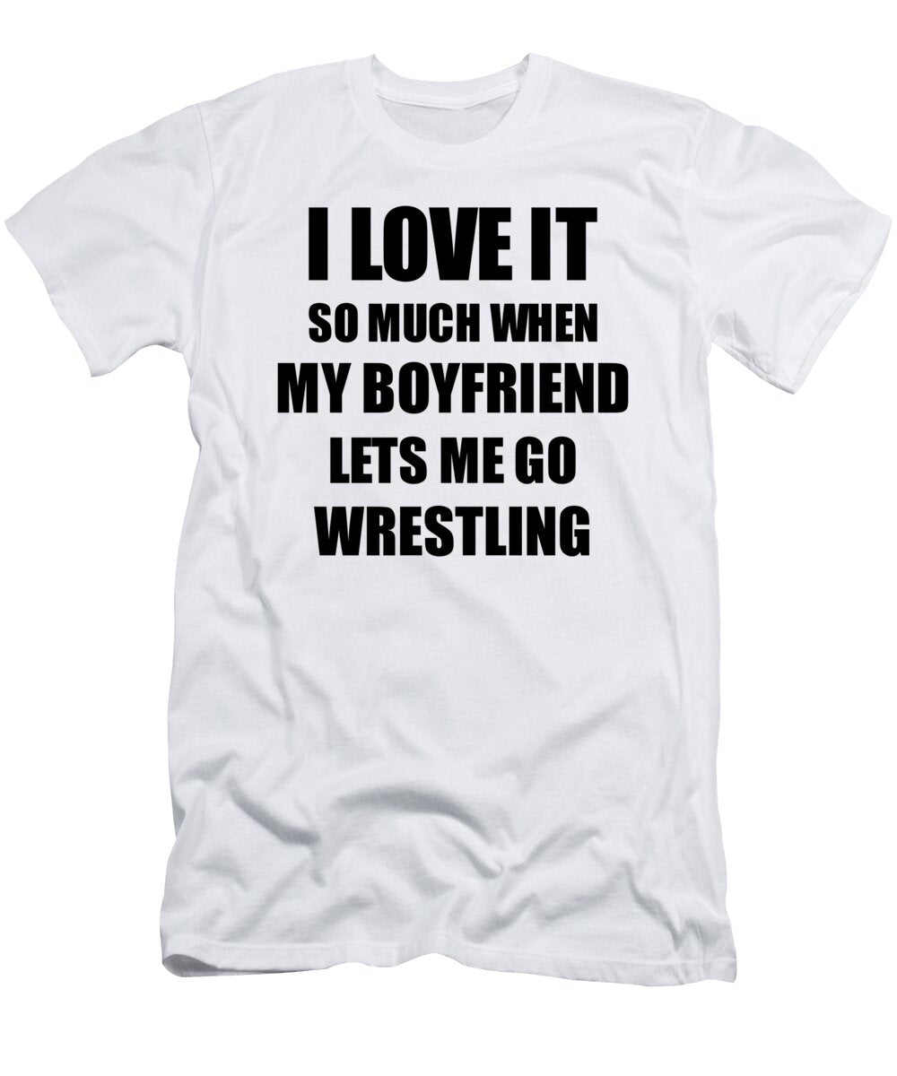 Wrestling Funny Gift Idea for Girlfriend I Love It When My Boyfriend Lets Me Novelty Gag Sport Lover Joke Funny Gift Ideas T-Shirt